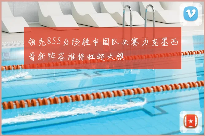 领先855分险胜中国队决赛力克墨西哥新阵容谁将扛起大旗