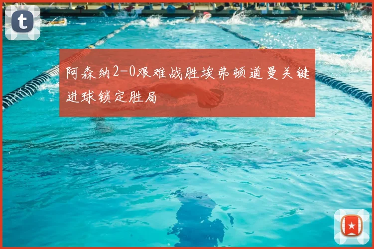 阿森纳2-0艰难战胜埃弗顿道曼关键进球锁定胜局