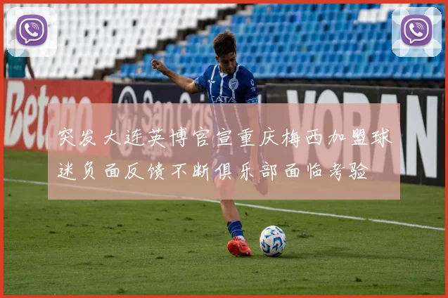 突发大连英博官宣重庆梅西加盟球迷负面反馈不断俱乐部面临考验