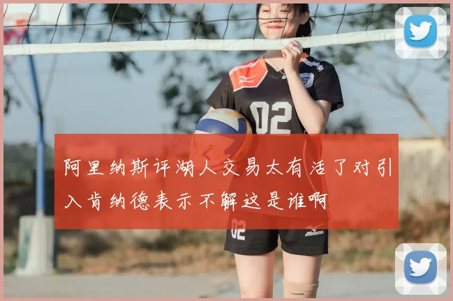 阿里纳斯评湖人交易太有活了对引入肯纳德表示不解这是谁啊