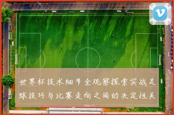世界杯技术细节全观察探索实战足球技巧与比赛走向之间的决定性关联