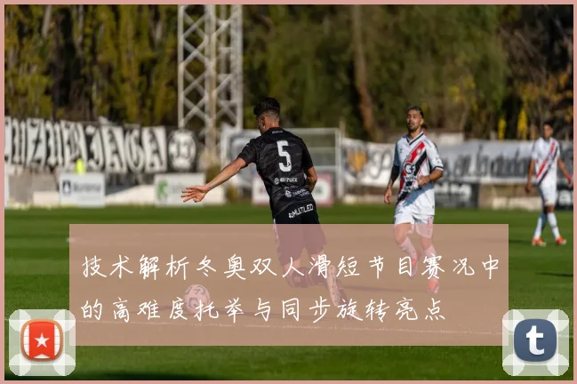 技术解析冬奥双人滑短节目赛况中的高难度托举与同步旋转亮点
