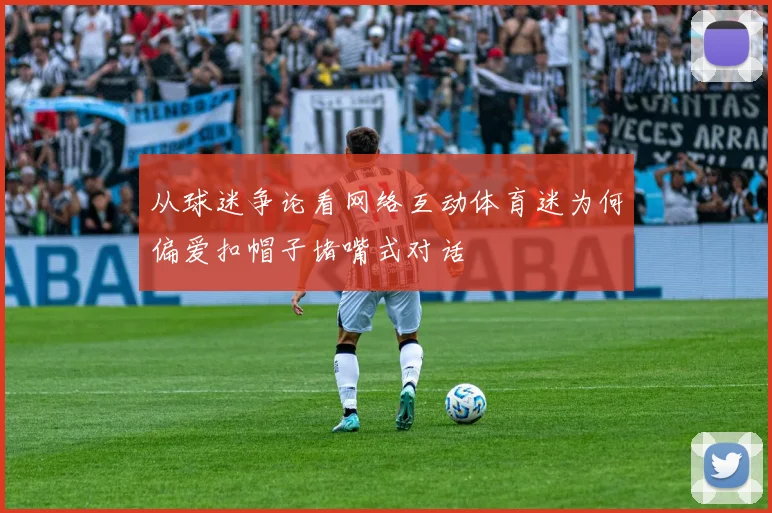 从球迷争论看网络互动体育迷为何偏爱扣帽子堵嘴式对话