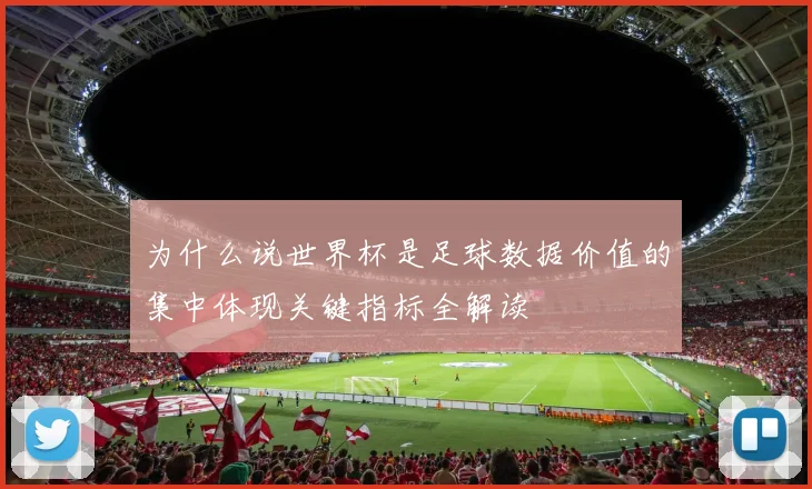 为什么说世界杯是足球数据价值的集中体现关键指标全解读