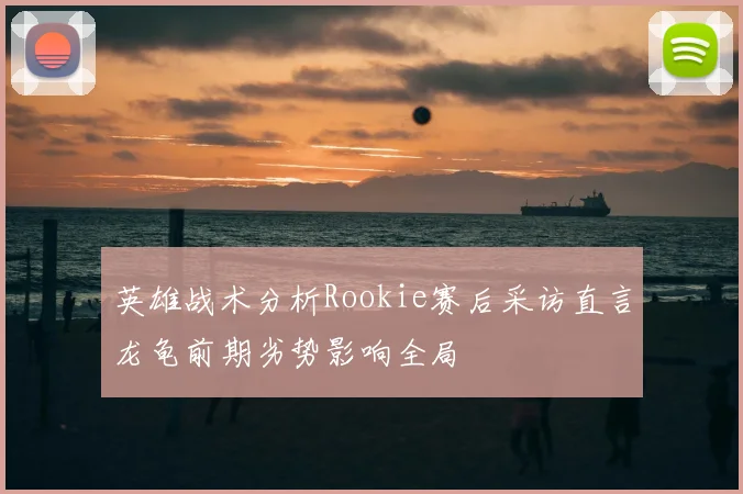 英雄战术分析Rookie赛后采访直言龙龟前期劣势影响全局