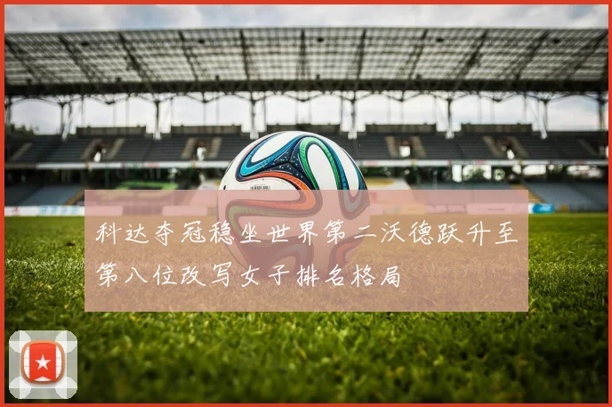 科达夺冠稳坐世界第二沃德跃升至第八位改写女子排名格局