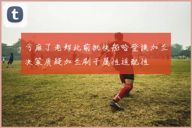 亏麻了老郑此前批快船哈登换加兰决策质疑加兰刷子属性适配性