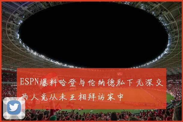 ESPN爆料哈登与伦纳德私下无深交两人竟从未互相拜访家中