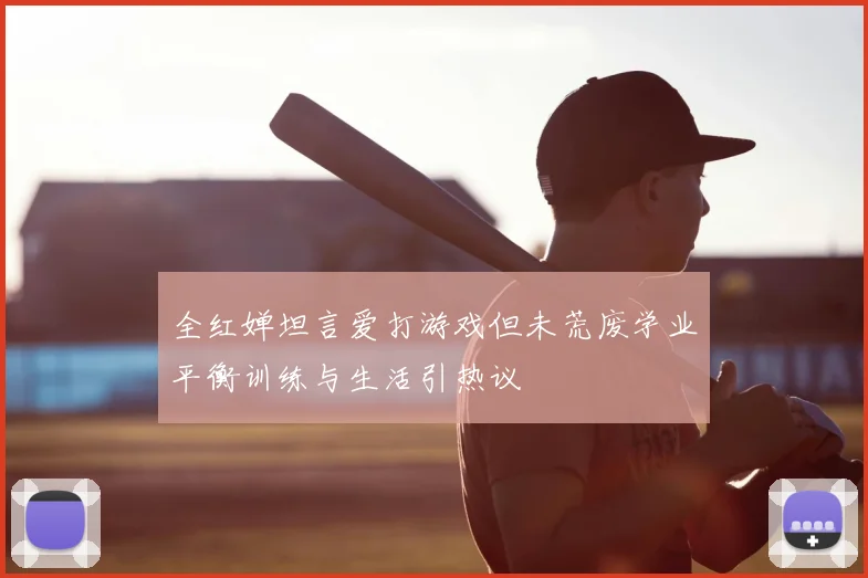 全红婵坦言爱打游戏但未荒废学业平衡训练与生活引热议