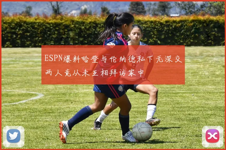 ESPN爆料哈登与伦纳德私下无深交两人竟从未互相拜访家中