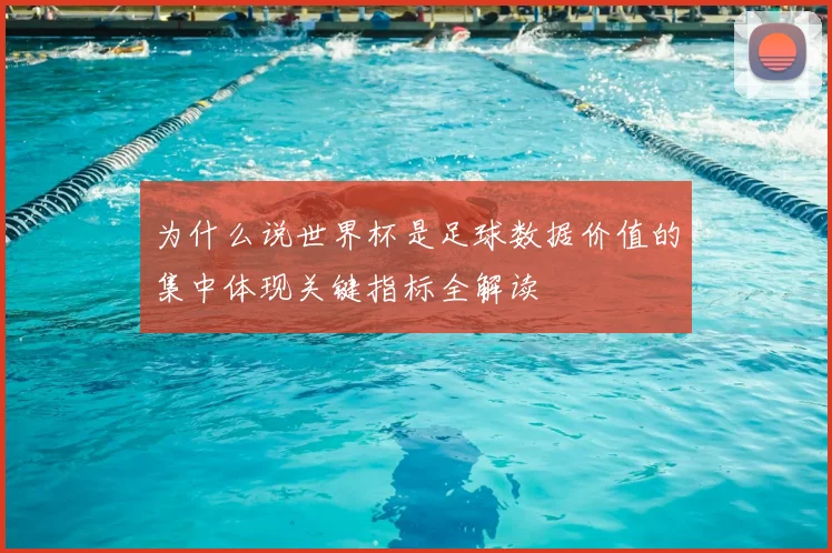 为什么说世界杯是足球数据价值的集中体现关键指标全解读