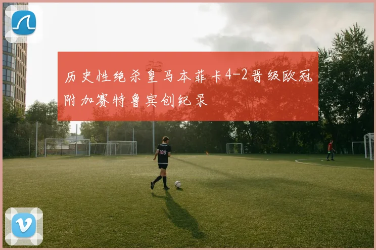 历史性绝杀皇马本菲卡4-2晋级欧冠附加赛特鲁宾创纪录