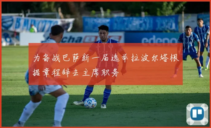 为备战巴萨新一届选举拉波尔塔根据章程辞去主席职务