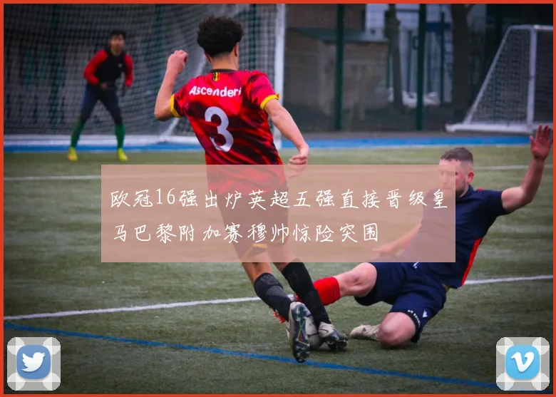 欧冠16强出炉英超五强直接晋级皇马巴黎附加赛穆帅惊险突围